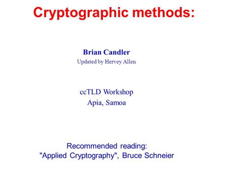 Cryptographic methods: Recommended reading: Applied Cryptography, Bruce Schneier Brian Candler Updated by Hervey Allen ccTLD Workshop Apia, Samoa.