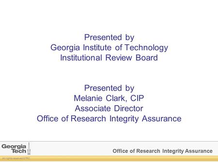 Office of Research Integrity Assurance All rights reserved GTRC Presented by Georgia Institute of Technology Institutional Review Board Presented by Melanie.