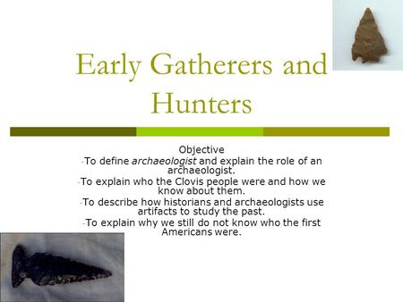 Early Gatherers and Hunters Objective - To define archaeologist and explain the role of an archaeologist. - To explain who the Clovis people were and how.