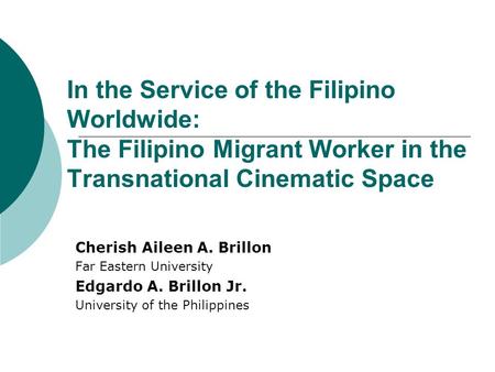 In the Service of the Filipino Worldwide: The Filipino Migrant Worker in the Transnational Cinematic Space Cherish Aileen A. Brillon Far Eastern University.