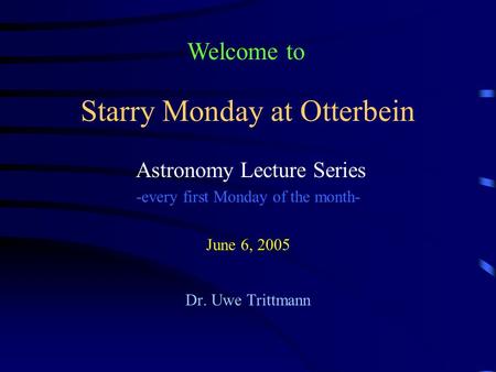 Starry Monday at Otterbein Astronomy Lecture Series -every first Monday of the month- June 6, 2005 Dr. Uwe Trittmann Welcome to.