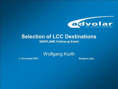 Selection of LCC Destination, Bergamo, 3.11.2005 www.advolar.com © 1 Selection of LCC Destinations SAEPLANE Follow up Event Wolfgang Kurth 3. November.