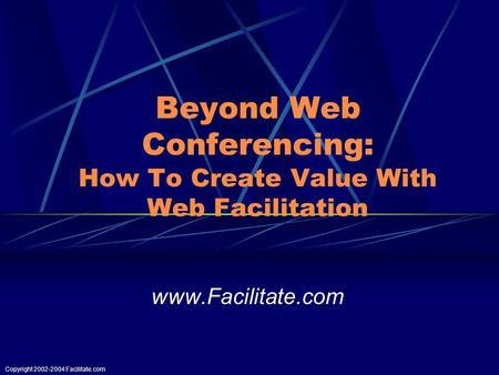 Copyright 2002-2004 Facilitate.com Beyond Web Conferencing: How To Create Value With Web Facilitation www.Facilitate.com.