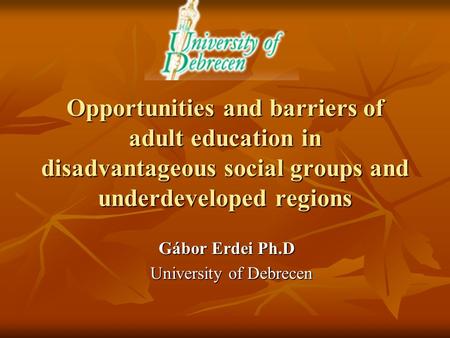 Opportunities and barriers of adult education in disadvantageous social groups and underdeveloped regions Gábor Erdei Ph.D Gábor Erdei Ph.D University.