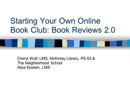 Starting Your Own Online Book Club: Book Reviews 2.0 Cheryl Wolf, LMS, McKinley Library, PS 63 & The Neighborhood School Alisa Epstein, LMS.