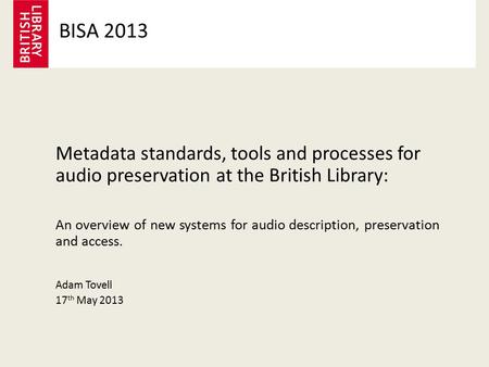 Metadata standards, tools and processes for audio preservation at the British Library: An overview of new systems for audio description, preservation and.