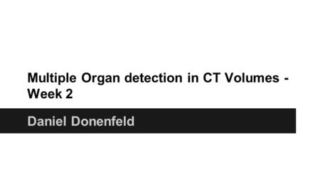 Multiple Organ detection in CT Volumes - Week 2 Daniel Donenfeld.