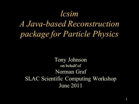 Lcsim A Java-based Reconstruction package for Particle Physics Tony Johnson on behalf of Norman Graf SLAC Scientific Computing Workshop June 2011 1.