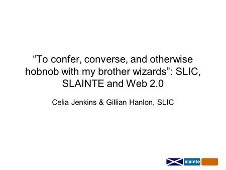 “To confer, converse, and otherwise hobnob with my brother wizards”: SLIC, SLAINTE and Web 2.0 Celia Jenkins & Gillian Hanlon, SLIC.