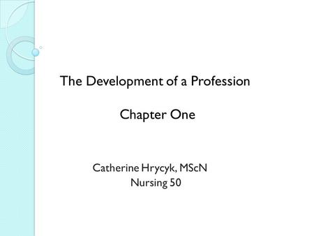 The Development of a Profession Chapter One Catherine Hrycyk, MScN Nursing 50.