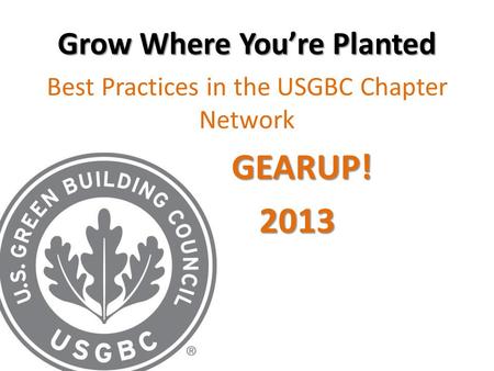 Grow Where You’re Planted Best Practices in the USGBC Chapter Network GEARUP! GEARUP! 2013 2013.