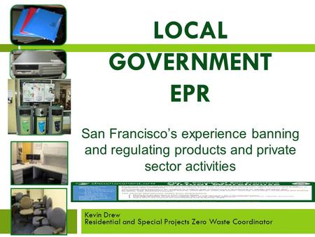 LOCAL GOVERNMENT EPR San Francisco’s experience banning and regulating products and private sector activities Kevin Drew Residential and Special Projects.