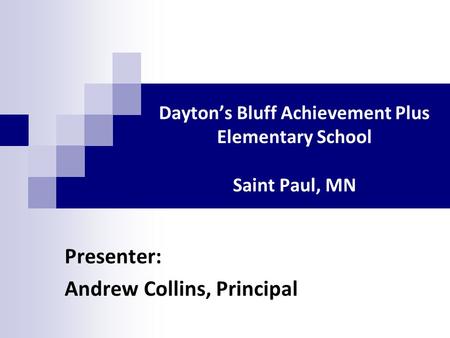 Dayton’s Bluff Achievement Plus Elementary School Saint Paul, MN Presenter: Andrew Collins, Principal.