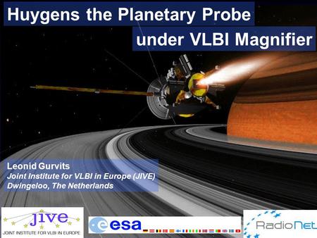 Huygens the Planetary Probe under VLBI Magnifier Leonid Gurvits Joint Institute for VLBI in Europe (JIVE) Dwingeloo, The Netherlands.