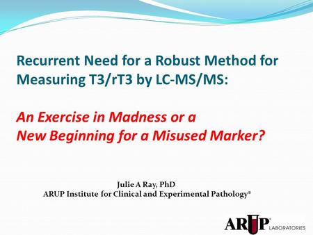 Julie A Ray, PhD ARUP Institute for Clinical and Experimental Pathology® Recurrent Need for a Robust Method for Measuring T3/rT3 by LC-MS/MS: An Exercise.