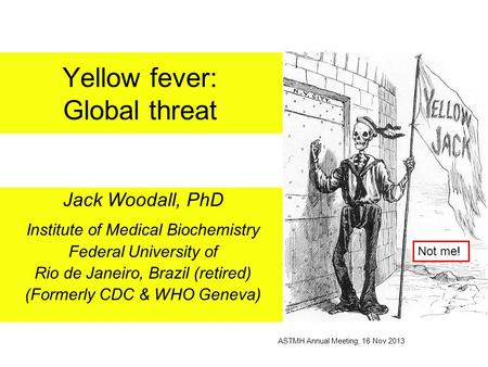 Yellow fever: Global threat Jack Woodall, PhD Institute of Medical Biochemistry Federal University of Rio de Janeiro, Brazil (retired) (Formerly CDC &