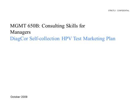 MGMT 650B: Consulting Skills for Managers DiagCor Self-collection HPV Test Marketing Plan October 2009 STRICTLY CONFIDENTIAL.