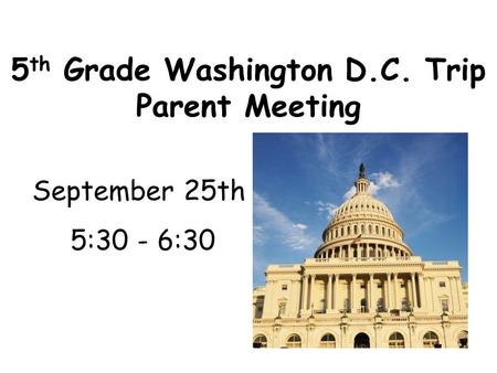 5 th Grade Washington D.C. Trip Parent Meeting September 25th 5:30 - 6:30.