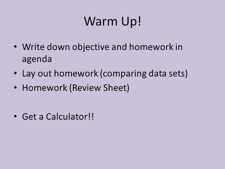 Warm Up! Write down objective and homework in agenda Lay out homework (comparing data sets) Homework (Review Sheet) Get a Calculator!!