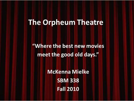 The Orpheum Theatre “Where the best new movies meet the good old days.” McKenna Mielke SBM 338 Fall 2010.