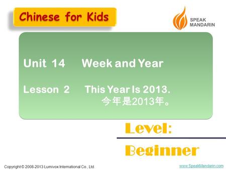 Copyright © 2008-2013 Lumivox International Co., Ltd. www.SpeakMandarin.com Unit 14 Week and Year Lesson 2 This Year Is 2013. 今年是 2013 年。 Unit 14 Week.