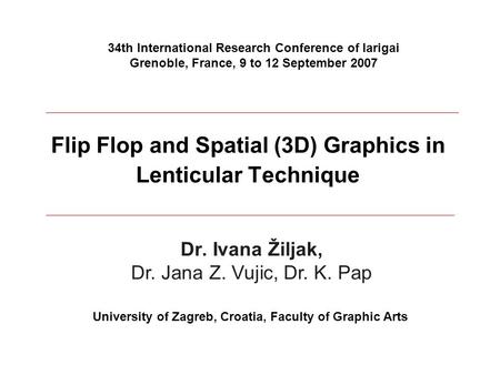 Flip Flop and Spatial (3D) Graphics in Lenticular Technique Dr. Ivana Žiljak, Dr. Jana Z. Vujic, Dr. K. Pap University of Zagreb, Croatia, Faculty of Graphic.