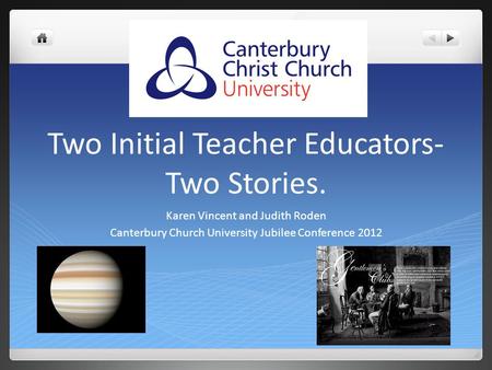 Two Initial Teacher Educators- Two Stories. Karen Vincent and Judith Roden Canterbury Church University Jubilee Conference 2012.