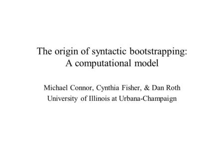 The origin of syntactic bootstrapping: A computational model Michael Connor, Cynthia Fisher, & Dan Roth University of Illinois at Urbana-Champaign.