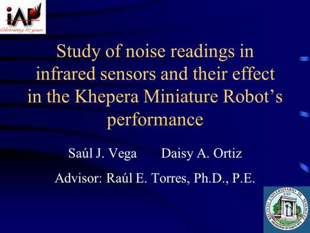 Study of noise readings in infrared sensors and their effect in the Khepera Miniature Robot’s performance Saúl J. VegaDaisy A. Ortiz Advisor: Raúl E. Torres,