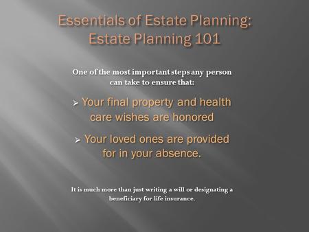 One of the most important steps any person can take to ensure that:  Your final property and health care wishes are honored  Your loved ones are provided.