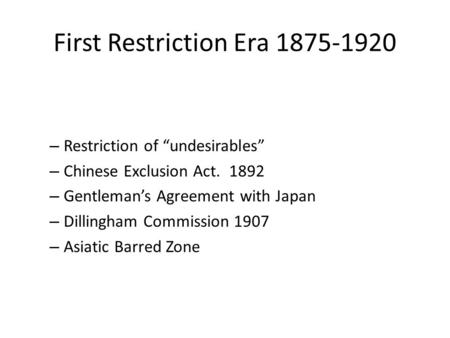 First Restriction Era 1875-1920 – Restriction of “undesirables” – Chinese Exclusion Act. 1892 – Gentleman’s Agreement with Japan – Dillingham Commission.