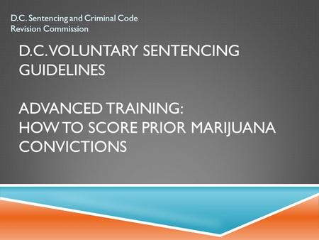 D.C. VOLUNTARY SENTENCING GUIDELINES ADVANCED TRAINING: HOW TO SCORE PRIOR MARIJUANA CONVICTIONS D.C. Sentencing and Criminal Code Revision Commission.