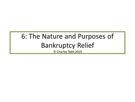 6: The Nature and Purposes of Bankruptcy Relief © Charles Tabb 2010.