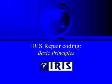 IRIS Repair coding: Basic Principles. IRIS Basic Introduction & Course Basics of IRIS Coding (1) IRIS coding has in most cases two, quite distinct, areas: