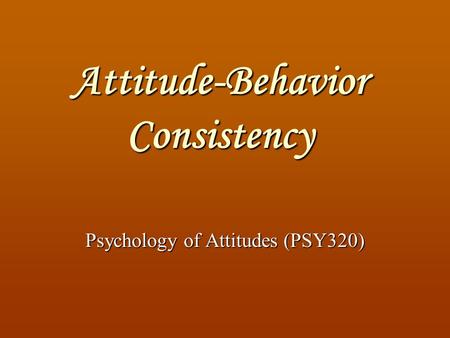 Attitude-Behavior Consistency Psychology of Attitudes (PSY320)