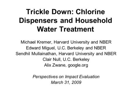 Trickle Down: Chlorine Dispensers and Household Water Treatment Michael Kremer, Harvard University and NBER Edward Miguel, U.C. Berkeley and NBER Sendhil.