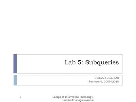 Lab 5: Subqueries CISB224 02A, 02B Semester I, 2009/2010 College of Information Technology, Universiti Tenaga Nasional 1.