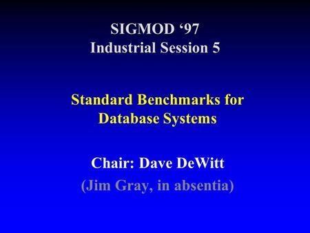 SIGMOD ‘97 Industrial Session 5 Standard Benchmarks for Database Systems Chair: Dave DeWitt (Jim Gray, in absentia)