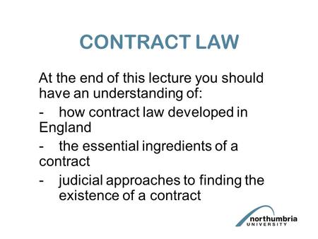 CONTRACT LAW At the end of this lecture you should have an understanding of: -	how contract law developed in England -	the essential ingredients of a contract.