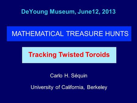 DeYoung Museum, June12, 2013 Carlo H. Séquin University of California, Berkeley Tracking Twisted Toroids MATHEMATICAL TREASURE HUNTS.