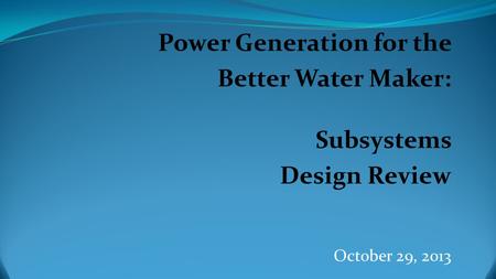 Power Generation for the Better Water Maker: Subsystems Design Review October 29, 2013.