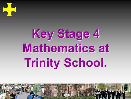 Key Stage 4 Mathematics at Trinity School.. To give information about the maths courses and exams To give advice about maths revision To give practical.