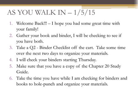 AS YOU WALK IN – 1/5/15 1.Welcome Back!!! – I hope you had some great time with your family! 2.Gather your book and binder, I will be checking to see if.