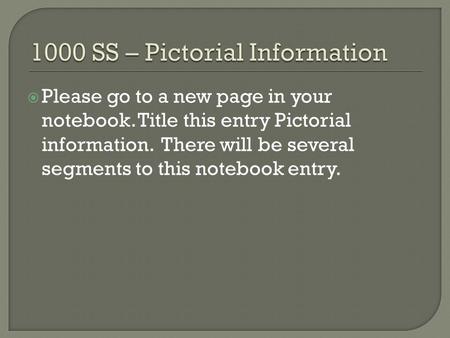  Please go to a new page in your notebook. Title this entry Pictorial information. There will be several segments to this notebook entry.