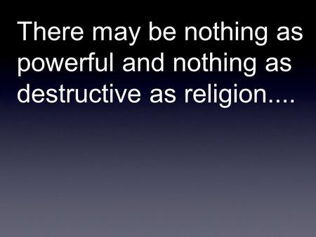 There may be nothing as powerful and nothing as destructive as religion....