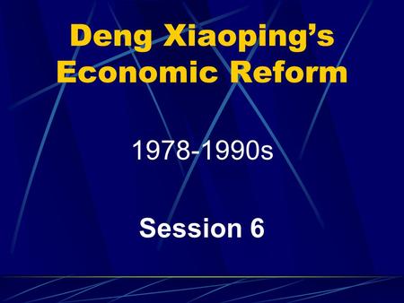 Deng Xiaoping’s Economic Reform 1978-1990s Session 6.