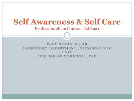 PROF.HANAN HABIB PATHOLOGY DEPARTMENT,MICROBIOLOGY UNIT COLLEGE OF MEDICINE, KSU Self Awareness & Self Care Professionalism Course - skill 221.