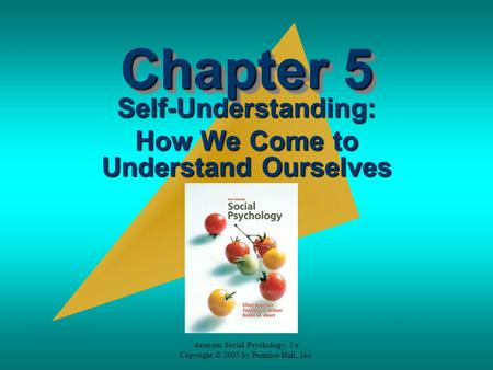 Aronson Social Psychology, 5/e Copyright © 2005 by Prentice-Hall, Inc. Chapter 5 Self-Understanding: How We Come to Understand Ourselves.