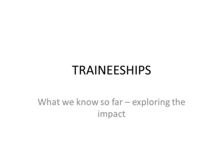 TRAINEESHIPS What we know so far – exploring the impact.