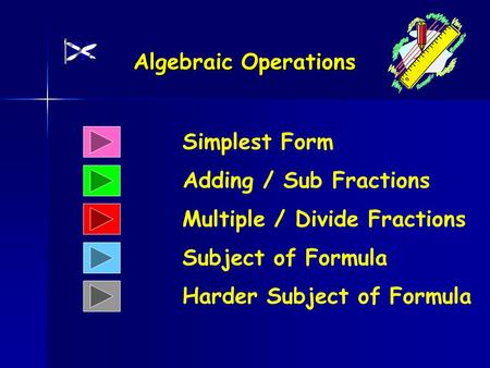 Algebraic Operations Simplest Form Adding / Sub Fractions Multiple / Divide Fractions Subject of Formula Harder Subject of Formula.